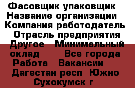 Фасовщик-упаковщик › Название организации ­ Компания-работодатель › Отрасль предприятия ­ Другое › Минимальный оклад ­ 1 - Все города Работа » Вакансии   . Дагестан респ.,Южно-Сухокумск г.